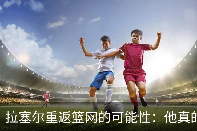 拉塞尔重返篮网的可能性：他真的能回到布鲁克林吗？