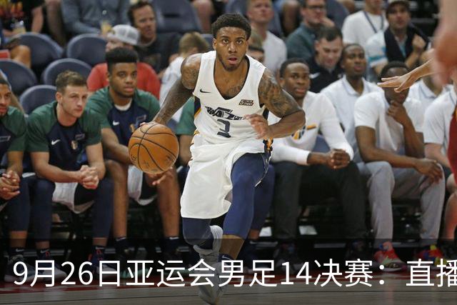 9月26日亚运会男足1/4决赛：直播中国对阵泰国的紧张角逐